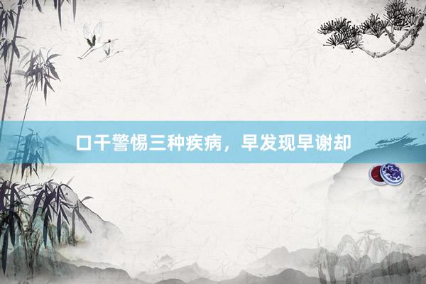 口干警惕三种疾病，早发现早谢却