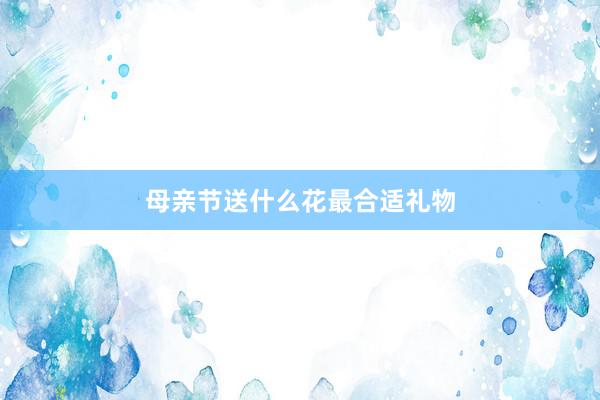 母亲节送什么花最合适礼物