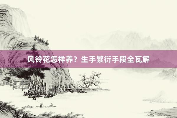 风铃花怎样养？生手繁衍手段全瓦解
