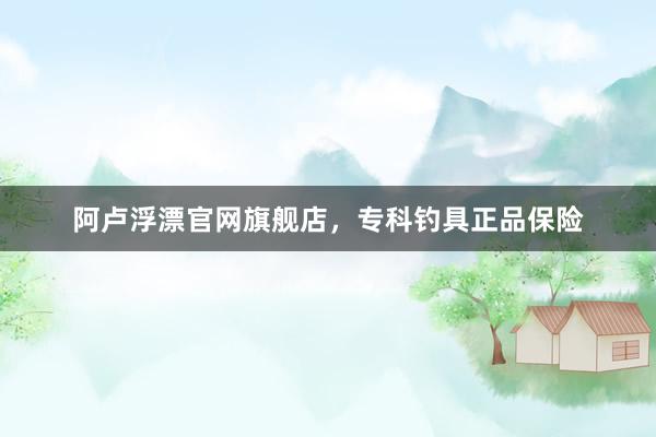 阿卢浮漂官网旗舰店，专科钓具正品保险
