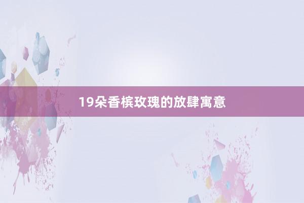 19朵香槟玫瑰的放肆寓意
