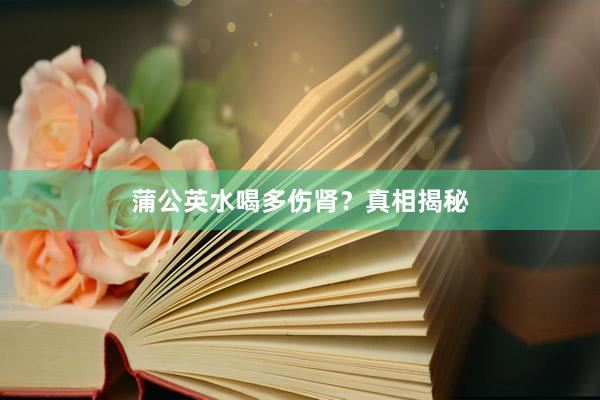 蒲公英水喝多伤肾？真相揭秘