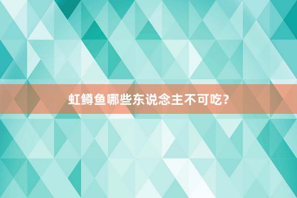 虹鳟鱼哪些东说念主不可吃？