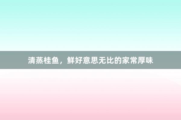 清蒸桂鱼，鲜好意思无比的家常厚味
