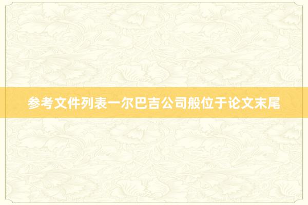 参考文件列表一尔巴吉公司般位于论文末尾